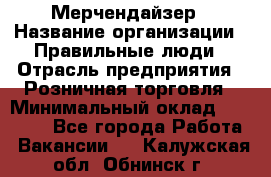 Мерчендайзер › Название организации ­ Правильные люди › Отрасль предприятия ­ Розничная торговля › Минимальный оклад ­ 26 000 - Все города Работа » Вакансии   . Калужская обл.,Обнинск г.